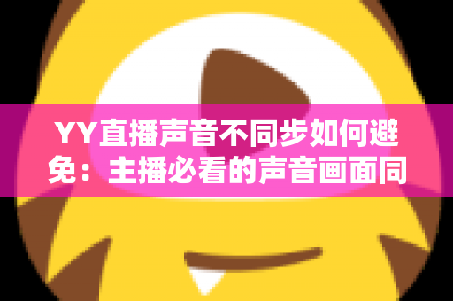 YY直播声音不同步如何避免:主播必看的声音画面同步完全解决方案 YY直播声音不同步如何避免:主播必看的声音画面同步完全解决方案