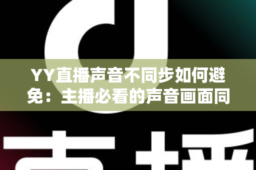 YY直播声音不同步如何避免:主播必看的声音画面同步完全解决方案 YY直播声音不同步如何避免:主播必看的声音画面同步完全解决方案