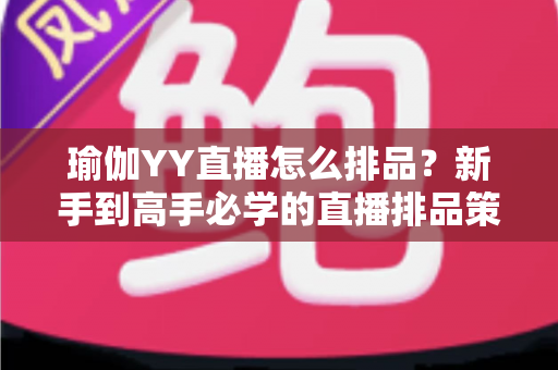 瑜伽YY直播怎么排品?新手到高手必学的直播排品策略与实战指南 瑜伽YY直播怎么排品?新手到高手必学的直播排品策略与实战指南
