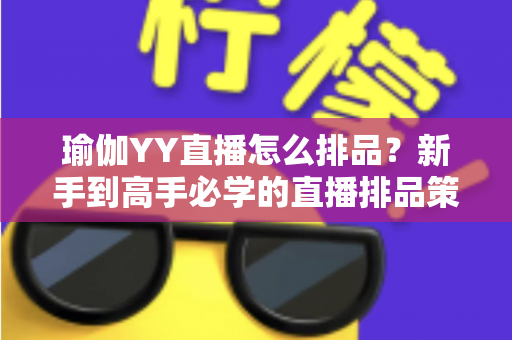 瑜伽YY直播怎么排品?新手到高手必学的直播排品策略与实战指南 瑜伽YY直播怎么排品?新手到高手必学的直播排品策略与实战指南