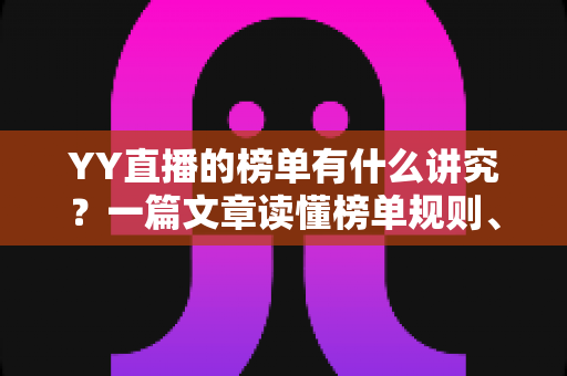 YY直播的榜单有什么讲究?一篇文章读懂榜单规则、类型与冲榜门道 YY直播的榜单有什么讲究?一篇文章读懂榜单规则、类型与冲榜门道