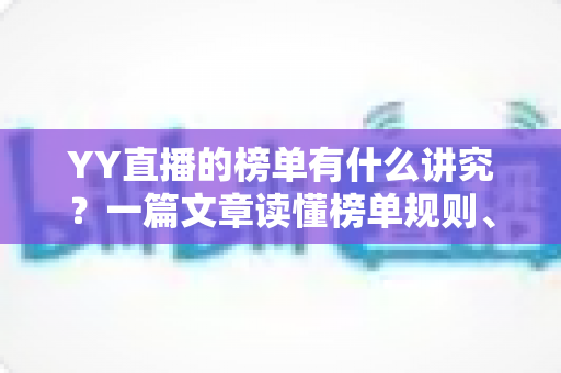 YY直播的榜单有什么讲究?一篇文章读懂榜单规则、类型与冲榜门道 YY直播的榜单有什么讲究?一篇文章读懂榜单规则、类型与冲榜门道