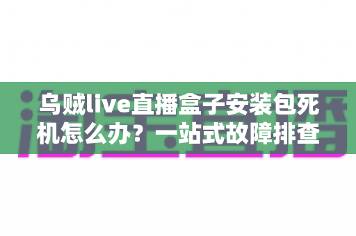 乌贼live直播盒子安装包死机怎么办?一站式故障排查指南与实用修复技巧全解析 乌贼live直播盒子安装包死机怎么办?一站式故障排查指南与实用修复技巧全解析
