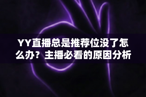 YY直播总是推荐位没了怎么办?主播必看的原因分析与快速恢复全攻略 YY直播总是推荐位没了怎么办?主播必看的原因分析与快速恢复全攻略