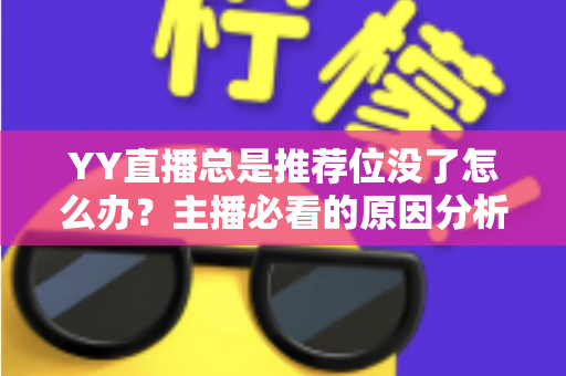 YY直播总是推荐位没了怎么办?主播必看的原因分析与快速恢复全攻略 YY直播总是推荐位没了怎么办?主播必看的原因分析与快速恢复全攻略
