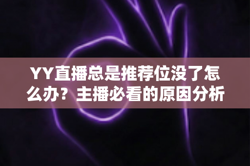 YY直播总是推荐位没了怎么办？主播必看的原因分析与快速恢复全攻略