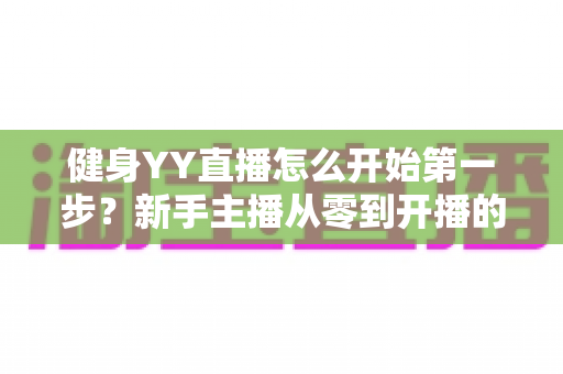 健身YY直播怎么开始第一步？新手主播从零到开播的完整实战指南