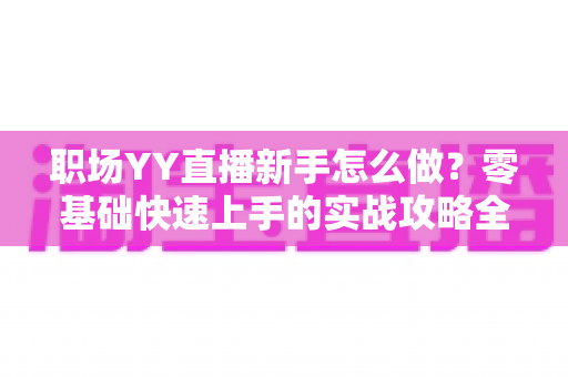 职场YY直播新手怎么做?零基础快速上手的实战攻略全解析 职场YY直播新手怎么做?零基础快速上手的实战攻略全解析