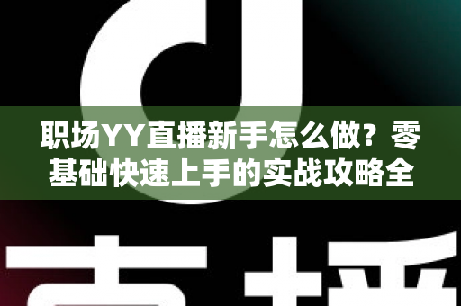职场YY直播新手怎么做?零基础快速上手的实战攻略全解析 职场YY直播新手怎么做?零基础快速上手的实战攻略全解析
