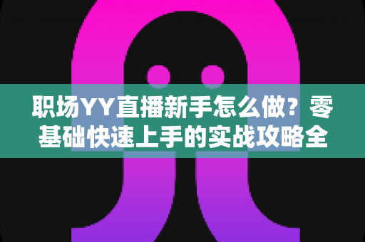 职场YY直播新手怎么做？零基础快速上手的实战攻略全解析