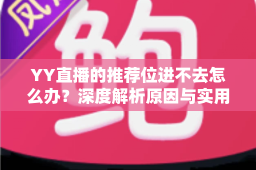YY直播的推荐位进不去怎么办？深度解析原因与实用解决方案，帮你快速解决难题