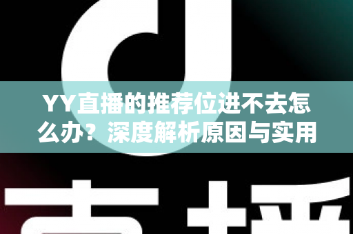 YY直播的推荐位进不去怎么办？深度解析原因与实用解决方案，帮你快速解决难题