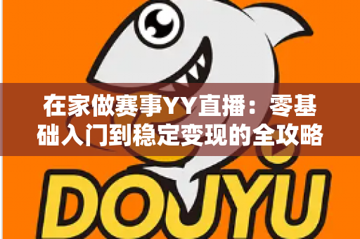 在家做赛事YY直播:零基础入门到稳定变现的全攻略 在家做赛事YY直播:零基础入门到稳定变现的全攻略