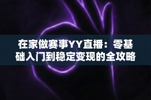在家做赛事YY直播:零基础入门到稳定变现的全攻略 在家做赛事YY直播:零基础入门到稳定变现的全攻略