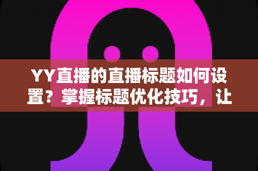 YY直播的直播标题如何设置？掌握标题优化技巧，让你的直播间人气倍增