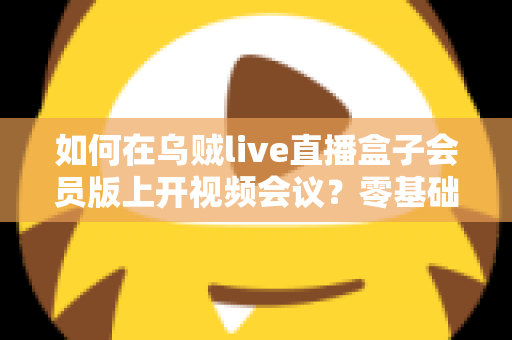 如何在乌贼live直播盒子会员版上开视频会议？零基础也能快速上手的完整教程