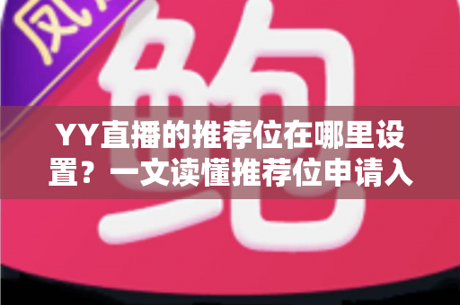 YY直播的推荐位在哪里设置?一文读懂推荐位申请入口、条件与运营技巧 YY直播的推荐位在哪里设置?一文读懂推荐位申请入口、条件与运营技巧