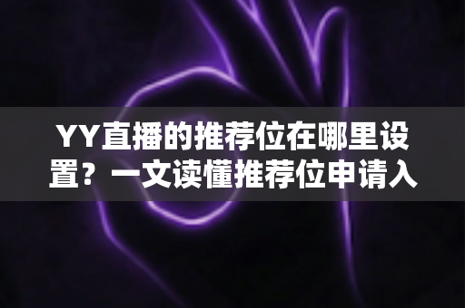 YY直播的推荐位在哪里设置?一文读懂推荐位申请入口、条件与运营技巧 YY直播的推荐位在哪里设置?一文读懂推荐位申请入口、条件与运营技巧
