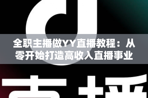 全职主播做YY直播教程:从零开始打造高收入直播事业的完整指南 全职主播做YY直播教程:从零开始打造高收入直播事业的完整指南