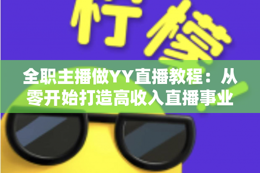 全职主播做YY直播教程：从零开始打造高收入直播事业的完整指南