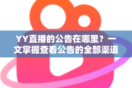 YY直播的公告在哪里？一文掌握查看公告的全部渠道与实用技巧