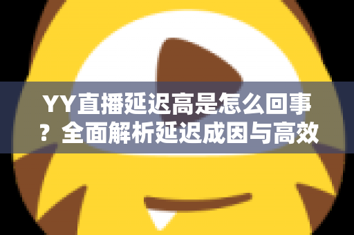 YY直播延迟高是怎么回事？全面解析延迟成因与高效解决方案