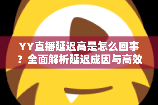 YY直播延迟高是怎么回事？全面解析延迟成因与高效解决方案