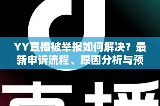 YY直播被举报如何解决?最新申诉流程、原因分析与预防指南全解析 YY直播被举报如何解决?最新申诉流程、原因分析与预防指南全解析