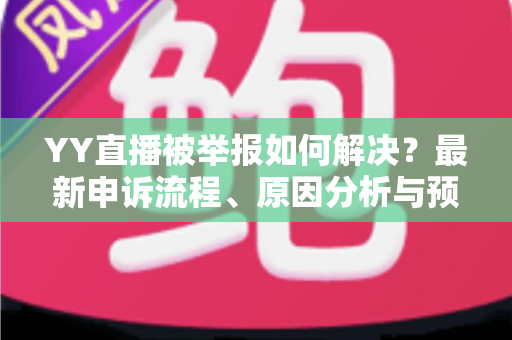 YY直播被举报如何解决?最新申诉流程、原因分析与预防指南全解析 YY直播被举报如何解决?最新申诉流程、原因分析与预防指南全解析