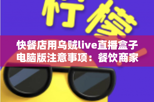 快餐店用乌贼live直播盒子电脑版注意事项：餐饮商家直播运营全攻略