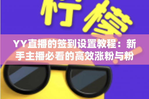 YY直播的签到设置教程:新手主播必看的高效涨粉与粉丝留存全攻略 YY直播的签到设置教程:新手主播必看的高效涨粉与粉丝留存全攻略