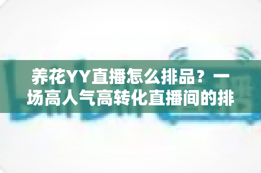 养花YY直播怎么排品?一场高人气高转化直播间的排品实战指南 养花YY直播怎么排品?一场高人气高转化直播间的排品实战指南