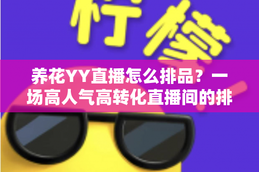 养花YY直播怎么排品?一场高人气高转化直播间的排品实战指南 养花YY直播怎么排品?一场高人气高转化直播间的排品实战指南
