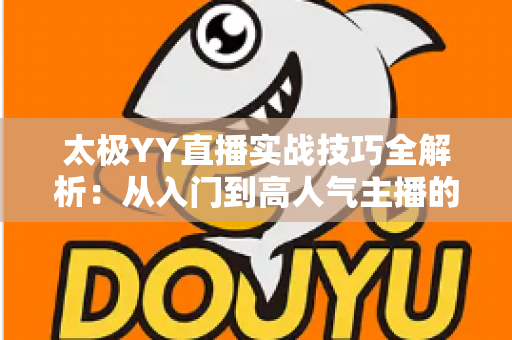 太极YY直播实战技巧全解析:从入门到高人气主播的完整指南 太极YY直播实战技巧全解析:从入门到高人气主播的完整指南