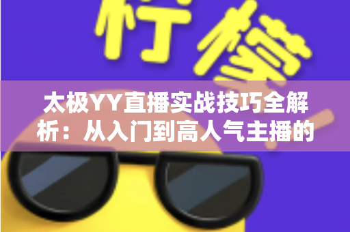 太极YY直播实战技巧全解析:从入门到高人气主播的完整指南 太极YY直播实战技巧全解析:从入门到高人气主播的完整指南