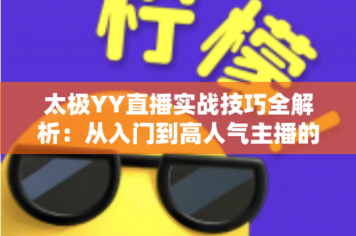 太极YY直播实战技巧全解析：从入门到高人气主播的完整指南