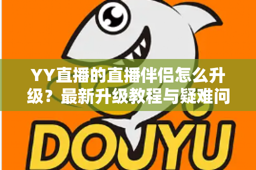 YY直播的直播伴侣怎么升级？最新升级教程与疑难问题全解析