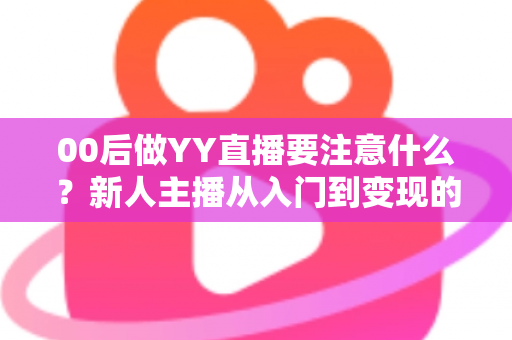00后做YY直播要注意什么?新人主播从入门到变现的避坑指南与实战建议 00后做YY直播要注意什么?新人主播从入门到变现的避坑指南与实战建议