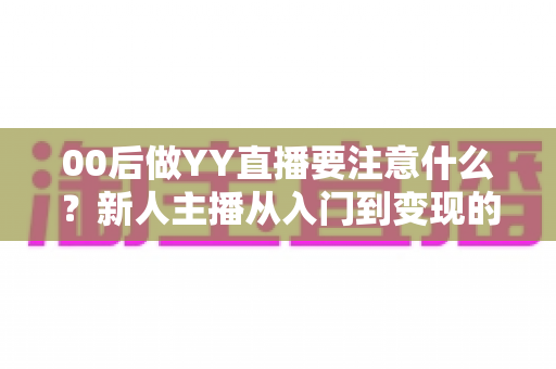 00后做YY直播要注意什么?新人主播从入门到变现的避坑指南与实战建议 00后做YY直播要注意什么?新人主播从入门到变现的避坑指南与实战建议