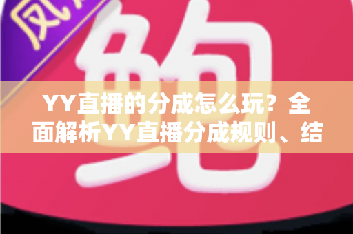 YY直播的分成怎么玩?全面解析YY直播分成规则、结算流程与收益提升技巧 YY直播的分成怎么玩?全面解析YY直播分成规则、结算流程与收益提升技巧