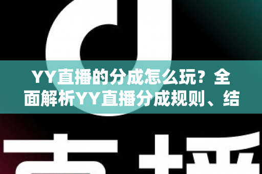 YY直播的分成怎么玩?全面解析YY直播分成规则、结算流程与收益提升技巧 YY直播的分成怎么玩?全面解析YY直播分成规则、结算流程与收益提升技巧