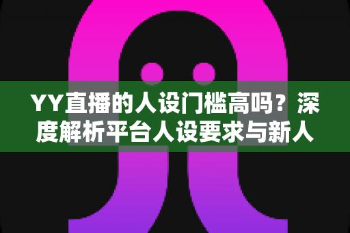 YY直播的人设门槛高吗？深度解析平台人设要求与新人主播突围指南