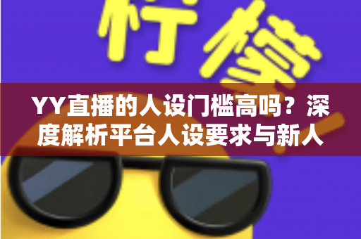 YY直播的人设门槛高吗？深度解析平台人设要求与新人主播突围指南