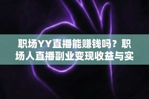 职场YY直播能赚钱吗?职场人直播副业变现收益与实操全面解析 职场YY直播能赚钱吗?职场人直播副业变现收益与实操全面解析