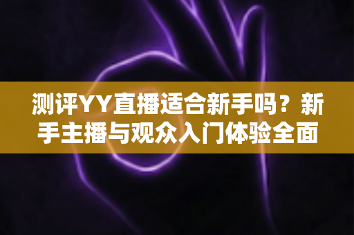 测评YY直播适合新手吗？新手主播与观众入门体验全面解析