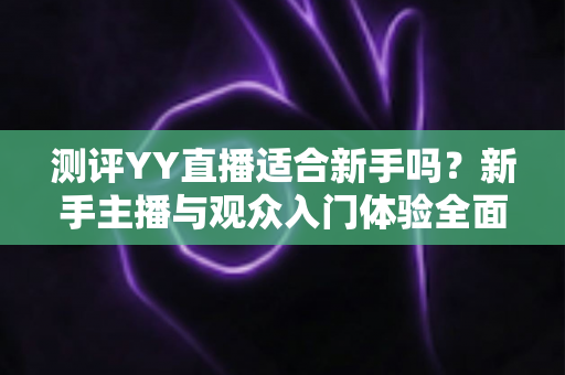 测评YY直播适合新手吗？新手主播与观众入门体验全面解析