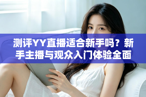 测评YY直播适合新手吗？新手主播与观众入门体验全面解析
