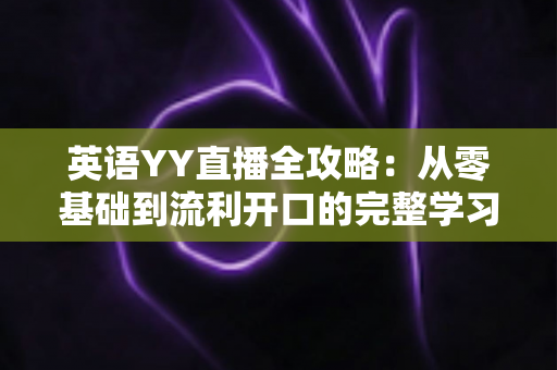 英语YY直播全攻略:从零基础到流利开口的完整学习指南 英语YY直播全攻略:从零基础到流利开口的完整学习指南