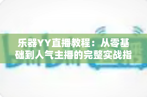 乐器YY直播教程:从零基础到人气主播的完整实战指南,教你轻松开启音乐变现之旅 乐器YY直播教程:从零基础到人气主播的完整实战指南,教你轻松开启音乐变现之旅