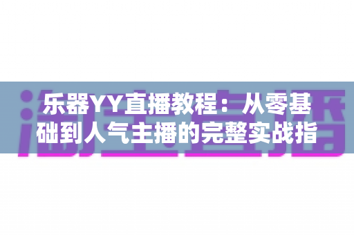 乐器YY直播教程：从零基础到人气主播的完整实战指南，教你轻松开启音乐变现之旅
